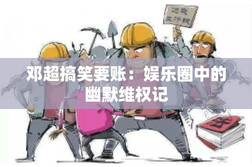 邓超搞笑要账：娱乐圈中的幽默维权记