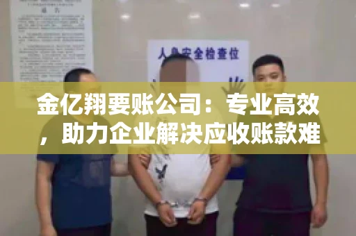 金亿翔要账公司：专业高效，助力企业解决应收账款难题
