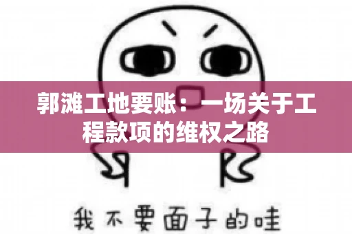 郭滩工地要账：一场关于工程款项的维权之路