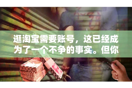 逛淘宝需要账号，这已经成为了一个不争的事实。但你知道吗，这个看似简单的账号背后，其实隐藏着许多有趣的故事和实用的知识。今天，就让我带你一起探索逛淘宝需要账号的奥秘吧。