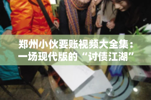 郑州小伙要账视频大全集：一场现代版的“讨债江湖”