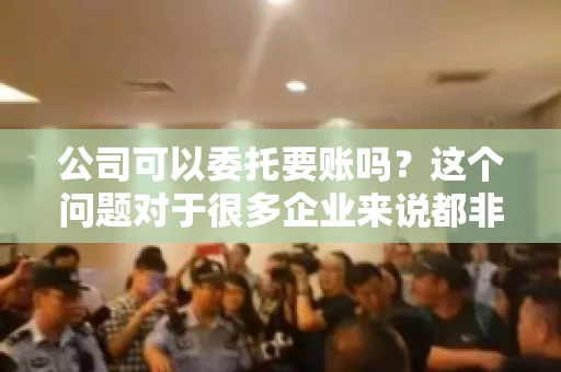 公司可以委托要账吗？这个问题对于很多企业来说都非常关键。在商业活动中，应收账款的管理是保证企业资金流转顺畅的重要环节。那么，公司是否可以委托要账呢？接下来，我们就来聊聊这个话题。