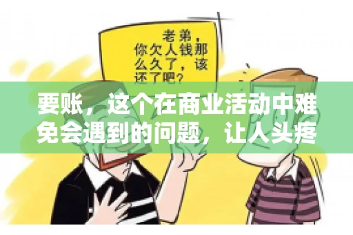 要账，这个在商业活动中难免会遇到的问题，让人头疼不已。那么，要账时需要送些什么东西呢？今天，我们就来聊聊这个话题。