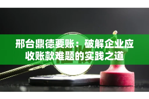 邢台鼎德要账：破解企业应收账款难题的实践之道