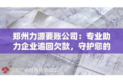 郑州力源要账公司：专业助力企业追回欠款，守护您的资金安全