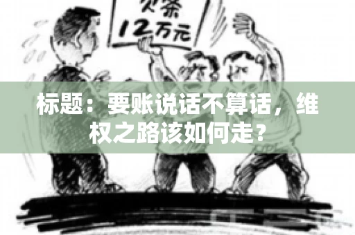 标题：要账说话不算话，维权之路该如何走？