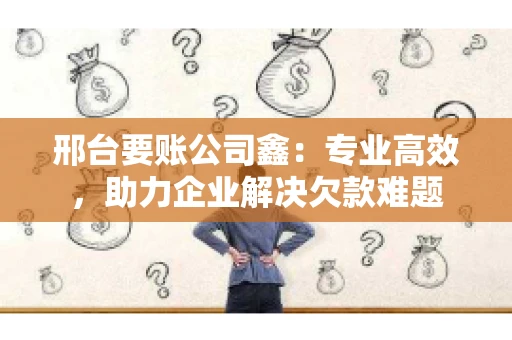 邢台要账公司鑫：专业高效，助力企业解决欠款难题