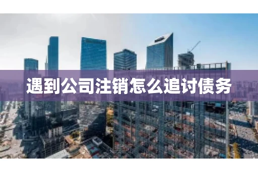 遇到公司注销怎么追讨债务