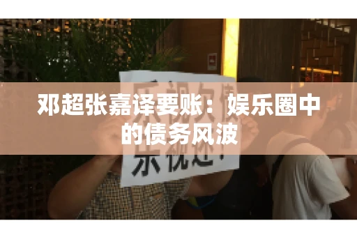 邓超张嘉译要账：娱乐圈中的债务风波
