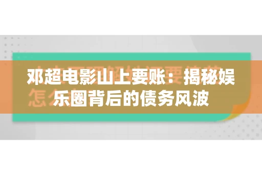 邓超电影山上要账：揭秘娱乐圈背后的债务风波