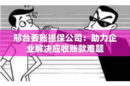 邢台要账担保公司：助力企业解决应收账款难题