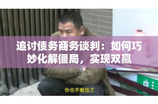 追讨债务商务谈判：如何巧妙化解僵局，实现双赢