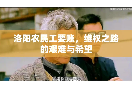 洛阳农民工要账,维权之路的艰难与希望 洛阳农民工要账,维权之路的艰难与希望