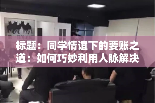 标题：同学情谊下的要账之道：如何巧妙利用人脉解决欠款问题