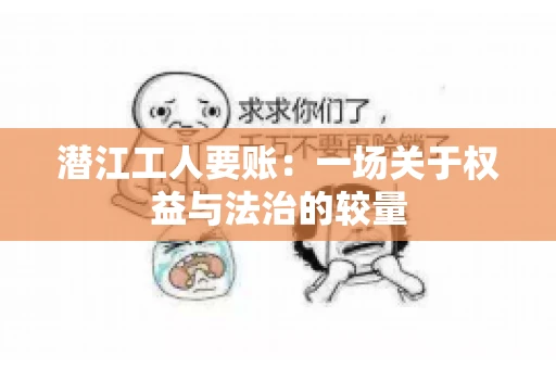 潜江工人要账：一场关于权益与法治的较量