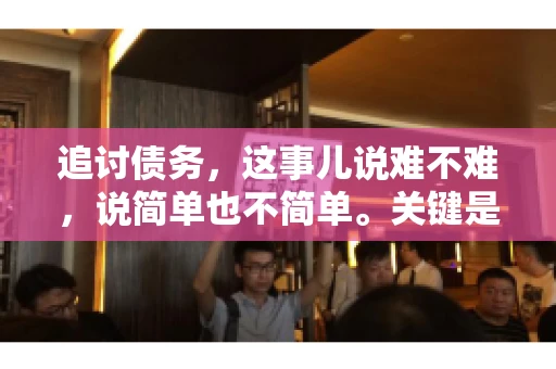 追讨债务，这事儿说难不难，说简单也不简单。关键是要掌握一些门道，才能让整个追讨过程既高效又省心。今天，咱们就来聊聊追讨债务的那些注意事项。