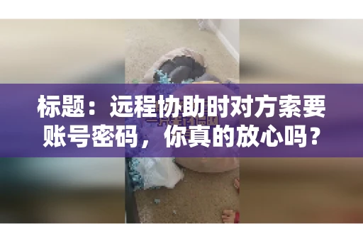 标题：远程协助时对方索要账号密码，你真的放心吗？