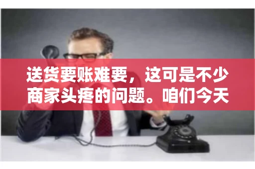 送货要账难要，这可是不少商家头疼的问题。咱们今天就来聊聊这个话题，看看怎么才能让送货和要账变得顺畅。