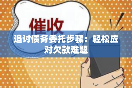 追讨债务委托步骤：轻松应对欠款难题