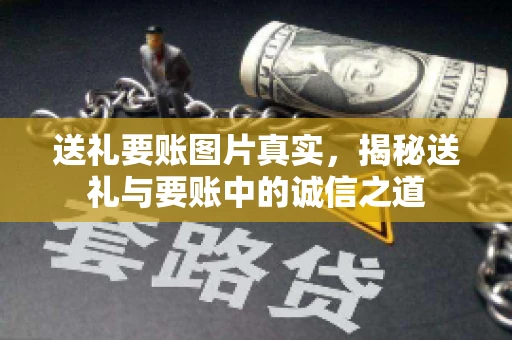送礼要账图片真实，揭秘送礼与要账中的诚信之道