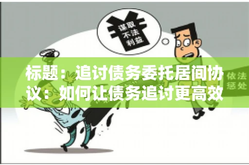标题：追讨债务委托居间协议：如何让债务追讨更高效？