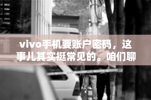 vivo手机要账户密码，这事儿其实挺常见的。咱们聊聊这背后的原因，还有怎么解决吧。