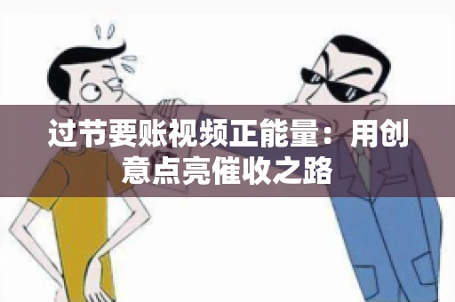 过节要账视频正能量：用创意点亮催收之路