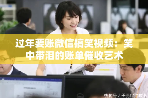 过年要账微信搞笑视频：笑中带泪的账单催收艺术