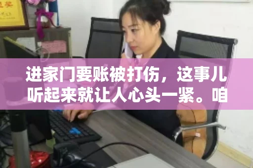 进家门要账被打伤，这事儿听起来就让人心头一紧。咱们得聊聊这个话题，毕竟涉及到人身安全和合法权益，可不是闹着玩的。话说回来，这事儿在现实生活中并不少见，今天咱们就来聊聊这个敏感又现实的问题。