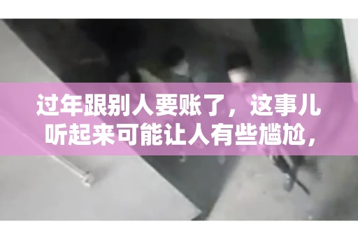 过年跟别人要账了，这事儿听起来可能让人有些尴尬，但现实生活中确实不少见。今天，咱们就来聊聊这个话题，看看过年期间要账的那些事儿。