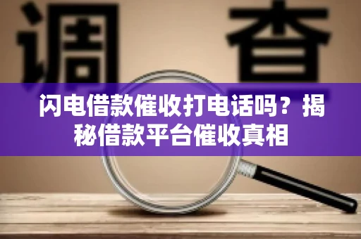 闪电借款催收打电话吗？揭秘借款平台催收真相