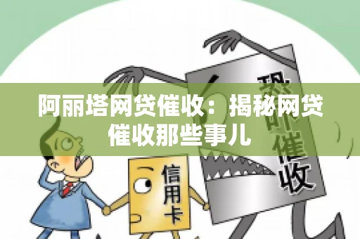 阿丽塔网贷催收：揭秘网贷催收那些事儿