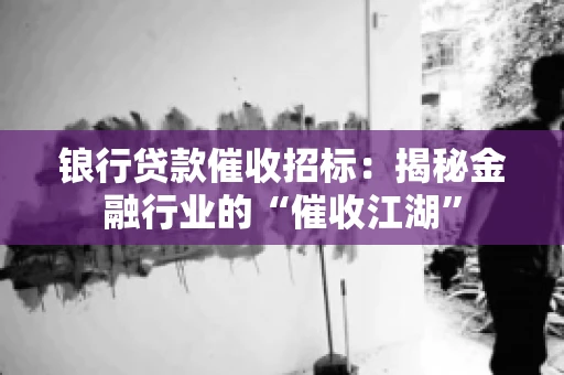 锒行贷款催收招标：揭秘金融行业的“催收江湖”