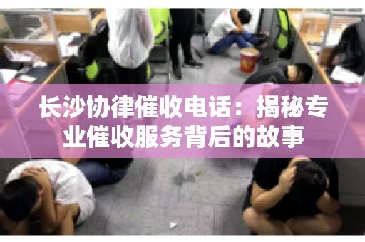 长沙协律催收电话：揭秘专业催收服务背后的故事