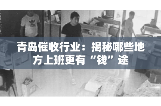 青岛催收行业：揭秘哪些地方上班更有“钱”途