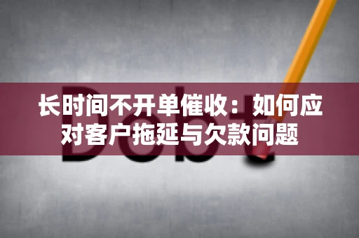 长时间不开单催收：如何应对客户拖延与欠款问题