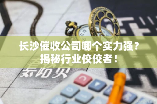 长沙催收公司哪个实力强？揭秘行业佼佼者！