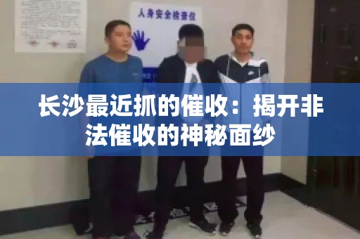 长沙最近抓的催收：揭开非法催收的神秘面纱
