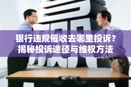 银行违规催收去哪里投诉？揭秘投诉途径与维权方法