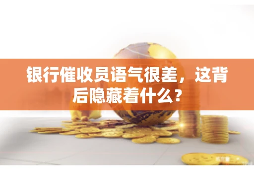 银行催收员语气很差，这背后隐藏着什么？