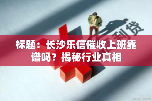标题：长沙乐信催收上班靠谱吗？揭秘行业真相