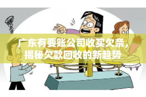 广东有要账公司收买欠条，揭秘欠款回收的新趋势