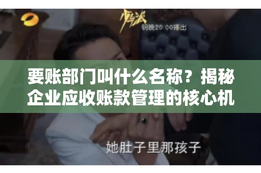 要账部门叫什么名称？揭秘企业应收账款管理的核心机构
