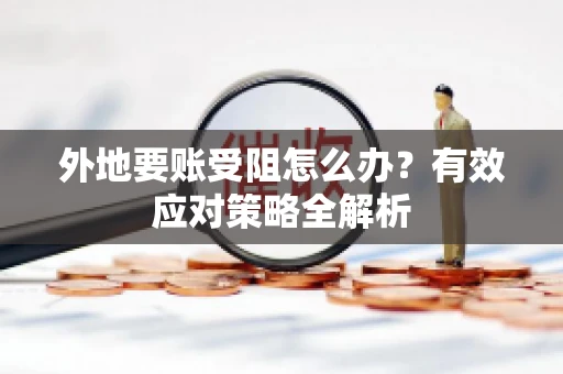 外地要账受阻怎么办？有效应对策略全解析