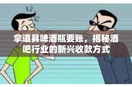 拿道具啤酒瓶要账，揭秘酒吧行业的新兴收款方式