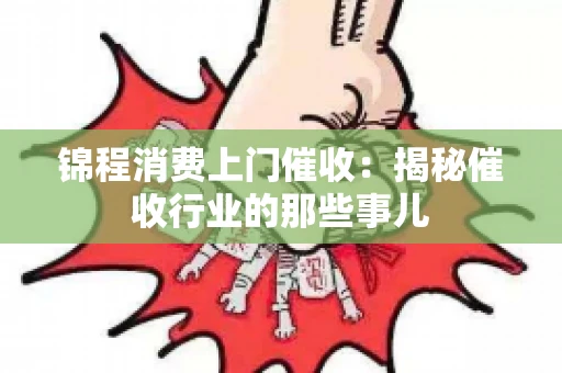 锦程消费上门催收：揭秘催收行业的那些事儿
