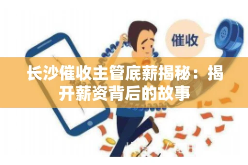 长沙催收主管底薪揭秘：揭开薪资背后的故事