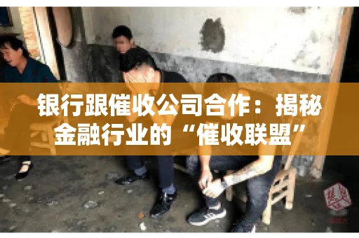 银行跟催收公司合作：揭秘金融行业的“催收联盟”