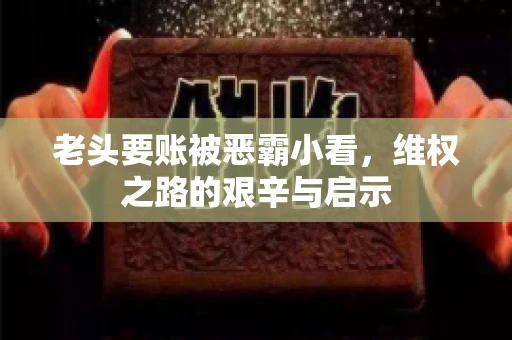老头要账被恶霸小看，维权之路的艰辛与启示