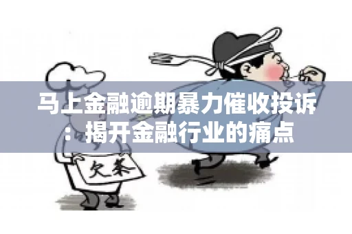 马上金融逾期暴力催收投诉：揭开金融行业的痛点